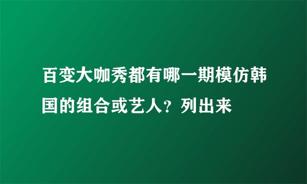 百变大咖秀都有哪一期模仿韩国的组合或艺人？列出来