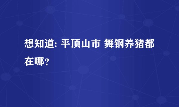 想知道: 平顶山市 舞钢养猪都在哪？