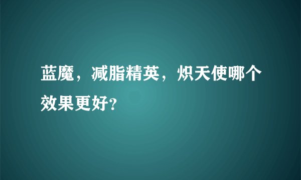 蓝魔，减脂精英，炽天使哪个效果更好？