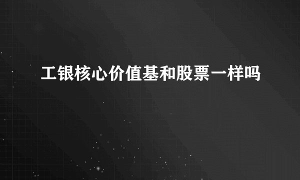 工银核心价值基和股票一样吗
