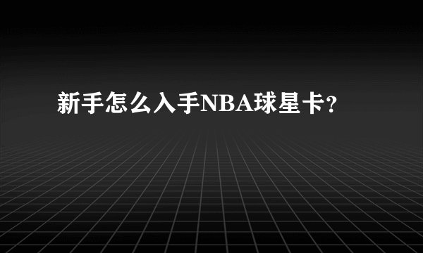 新手怎么入手NBA球星卡？