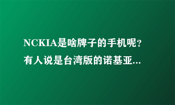 NCKIA是啥牌子的手机呢？有人说是台湾版的诺基亚，是吗？