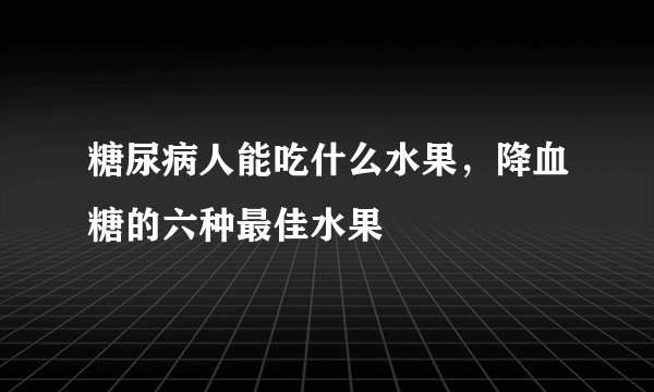 糖尿病人能吃什么水果,降血糖的六种最佳水果