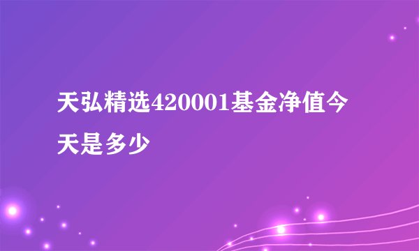 天弘精选420001基金净值今天是多少