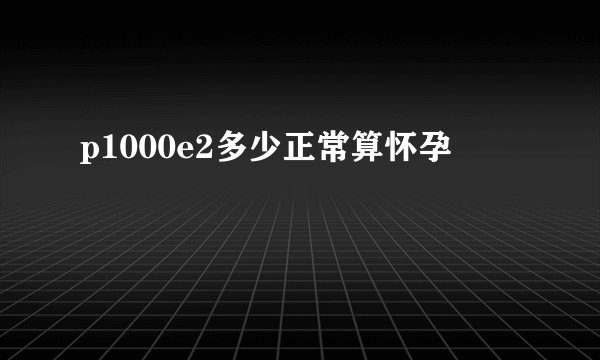 p1000e2多少正常算怀孕