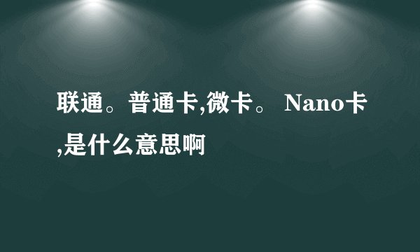 联通。普通卡,微卡。 Nano卡,是什么意思啊