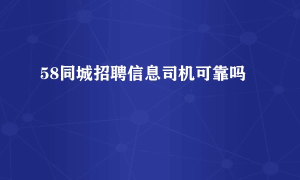 58同城招聘信息司机可靠吗