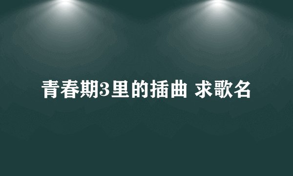 青春期3里的插曲 求歌名