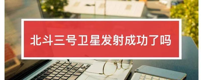 北斗三号卫星发射成功了吗