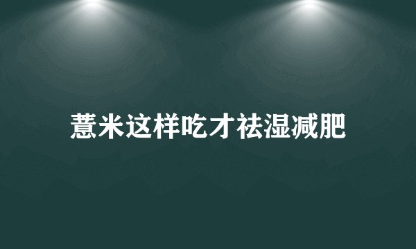 薏米这样吃才祛湿减肥