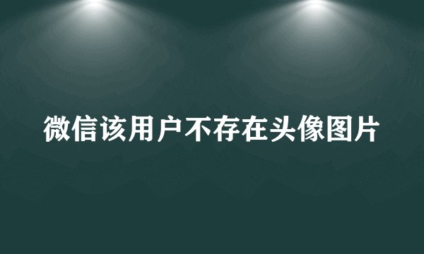 微信该用户不存在头像图片