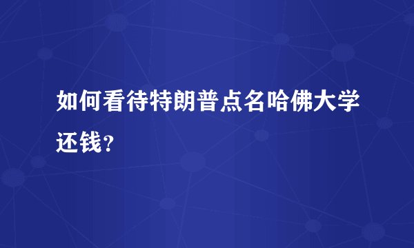 如何看待特朗普点名哈佛大学还钱？