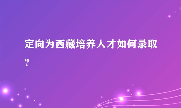定向为西藏培养人才如何录取？