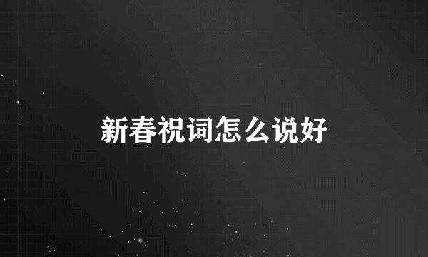 新春祝词怎么说好