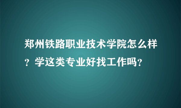 郑州铁路职业技术学院怎么样?学这类专业好找工作吗?