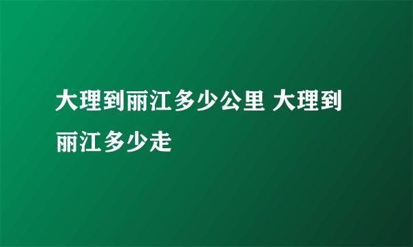 大理到丽江多少公里 大理到丽江多少走