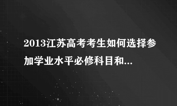 2013江苏高考考生如何选择参加学业水平必修科目和选修科目的测试
