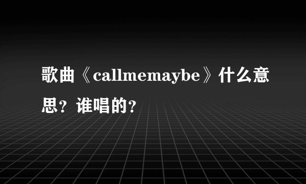 歌曲《callmemaybe》什么意思?谁唱的?