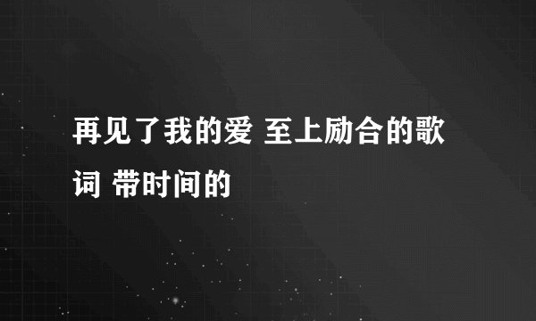 再见了我的爱 至上励合的歌词 带时间的