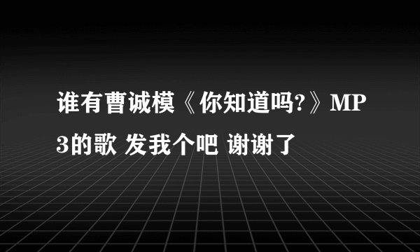 谁有曹诚模《你知道吗?》MP3的歌 发我个吧 谢谢了