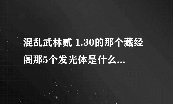 混乱武林贰 1.30的那个藏经阁那5个发光体是什么。他说缺什么。