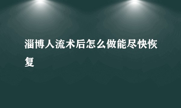 淄博人流术后怎么做能尽快恢复