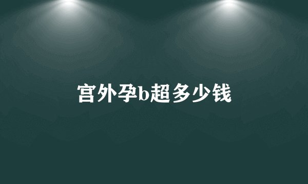 宫外孕b超多少钱