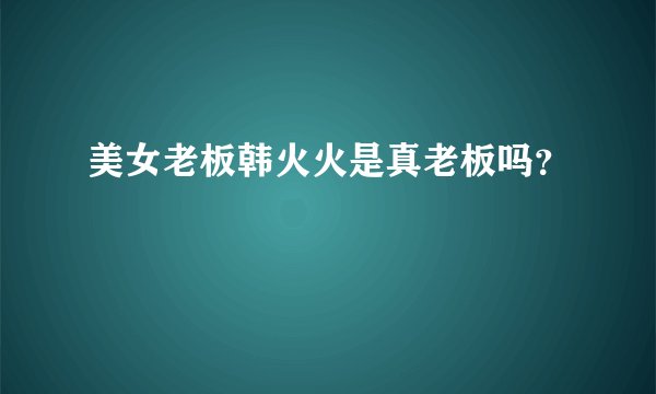 美女老板韩火火是真老板吗？