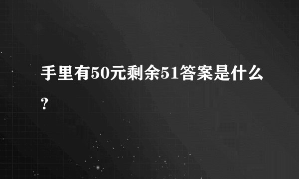手里有50元剩余51答案是什么？