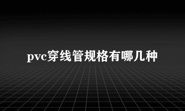 pvc穿线管规格有哪几种