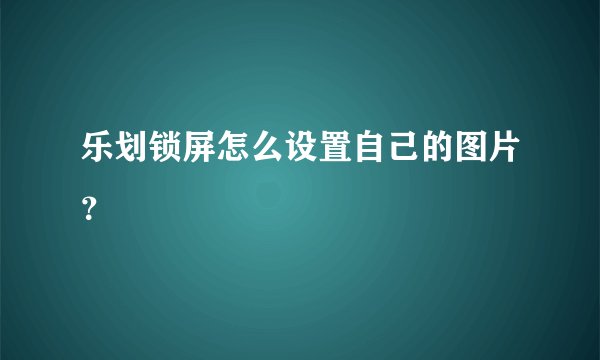乐划锁屏怎么设置自己的图片？