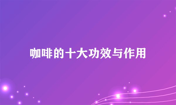 咖啡的十大功效与作用