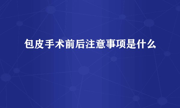 包皮手术前后注意事项是什么