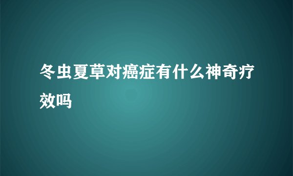 冬虫夏草对癌症有什么神奇疗效吗