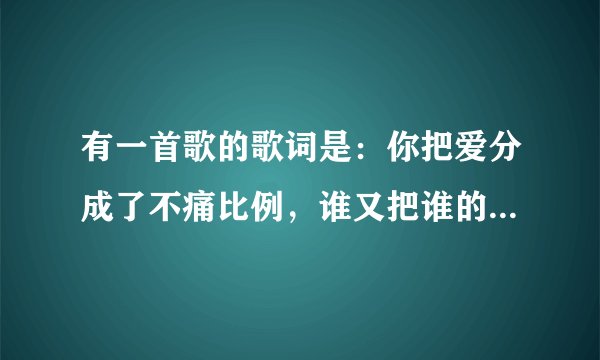 有一首歌的歌词是：你把爱分成了不痛比例，谁又把谁的那部分给占据