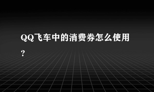 QQ飞车中的消费券怎么使用？