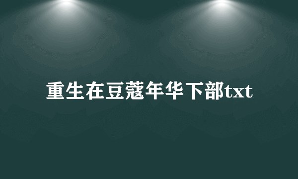 重生在豆蔻年华下部txt