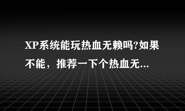 XP系统能玩热血无赖吗?如果不能，推荐一下个热血无赖差不多的游戏，或者要下什么配置也行。