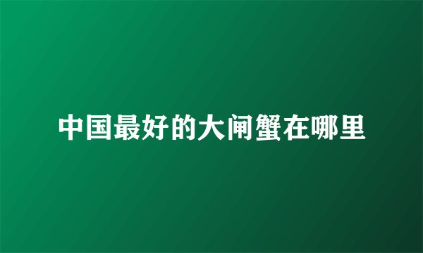 中国最好的大闸蟹在哪里