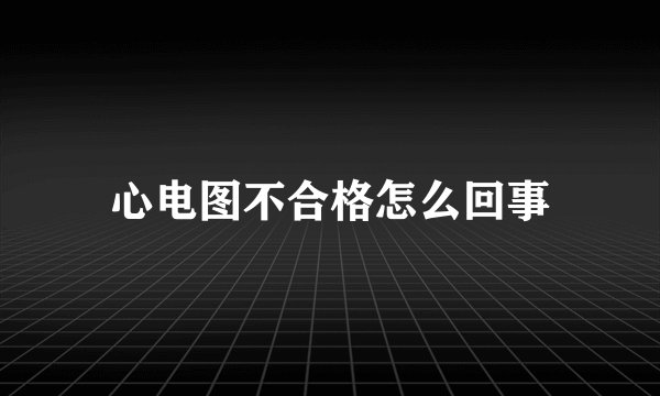心电图不合格怎么回事