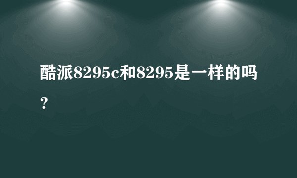 酷派8295c和8295是一样的吗？