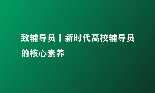 致辅导员丨新时代高校辅导员的核心素养