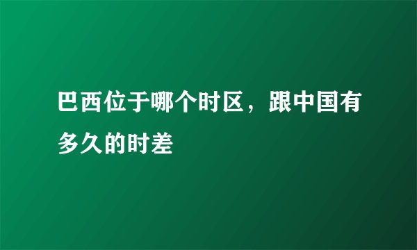 巴西位于哪个时区，跟中国有多久的时差