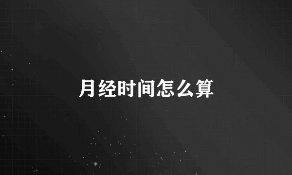 月经时间怎么算