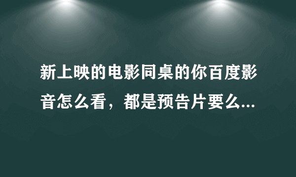 新上映的电影同桌的你百度影音怎么看，都是预告片要么就是下载垃圾播放器的，跪求有链接的。求高手解答