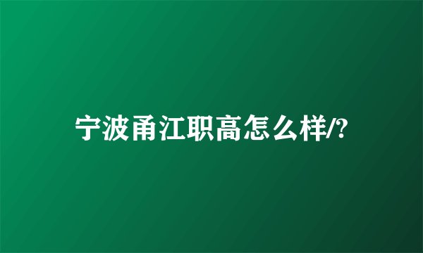 宁波甬江职高怎么样/?