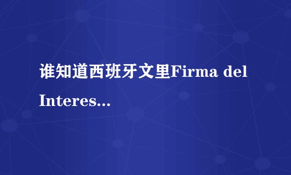 谁知道西班牙文里Firma del Interesado，这个是什么意思啊？还有Fdo.是什么意思啊？