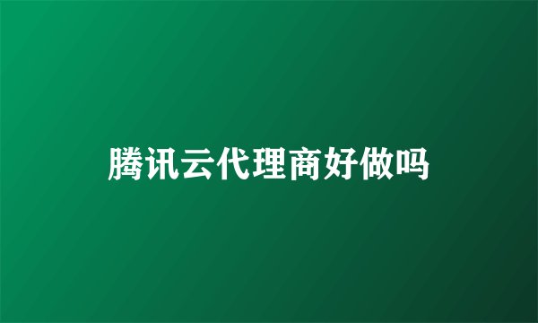 腾讯云代理商好做吗