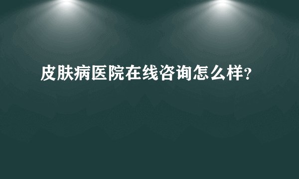 皮肤病医院在线咨询怎么样？
