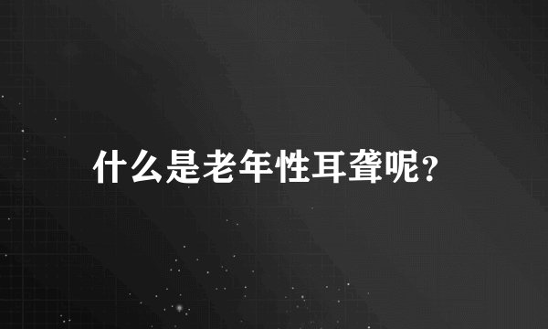 什么是老年性耳聋呢？